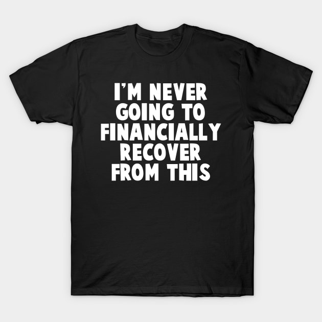 I'm Never Going To Financially Recover From This T-Shirt by TextTees